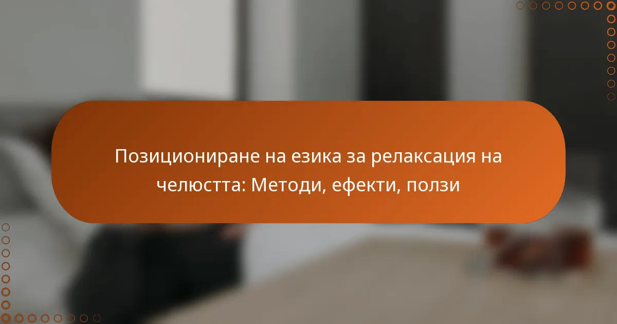 Позициониране на езика за релаксация на челюстта: Методи, ефекти, ползи
