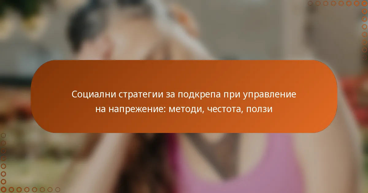 Социални стратегии за подкрепа при управление на напрежение: методи, честота, ползи