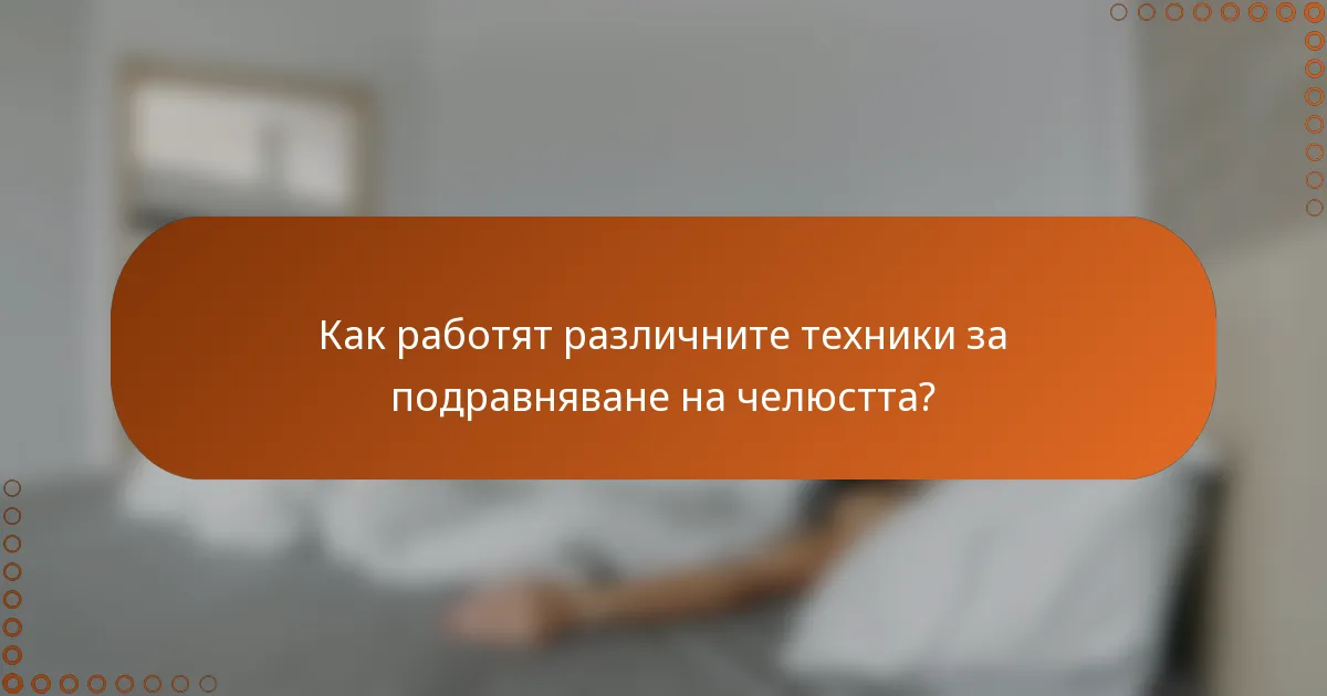 Как работят различните техники за подравняване на челюстта?