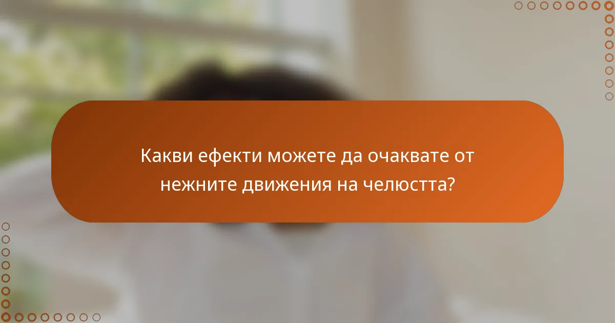 Какви ефекти можете да очаквате от нежните движения на челюстта?