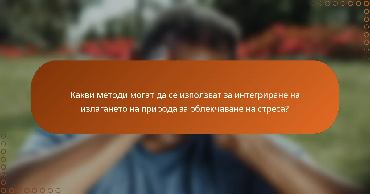 Какви методи могат да се използват за интегриране на излагането на природа за облекчаване на стреса?