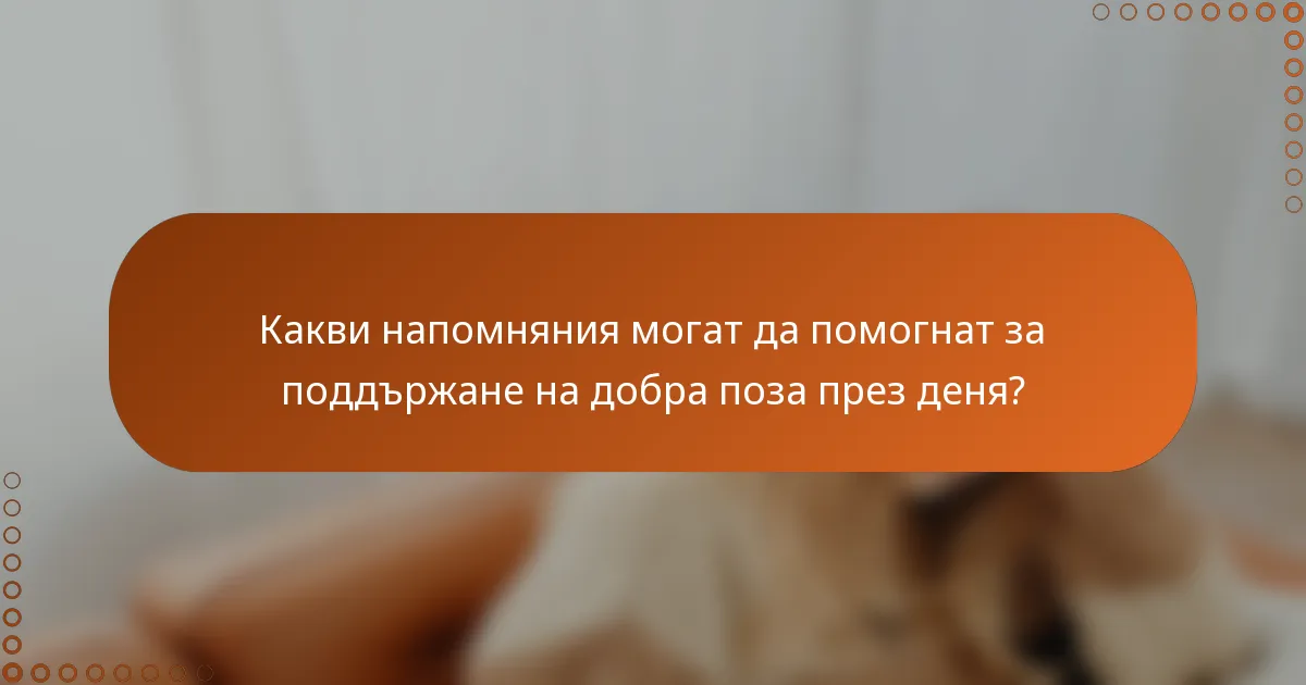 Какви напомняния могат да помогнат за поддържане на добра поза през деня?