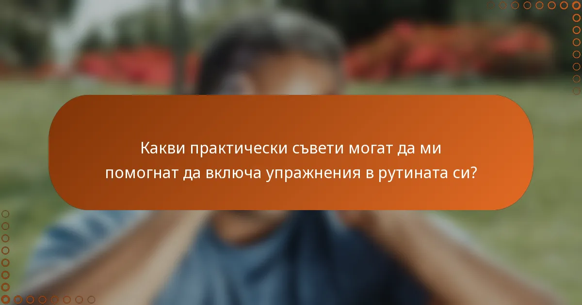 Какви практически съвети могат да ми помогнат да включа упражнения в рутината си?