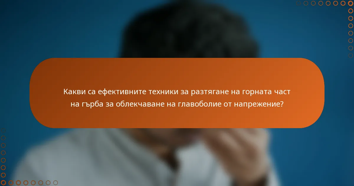 Какви са ефективните техники за разтягане на горната част на гърба за облекчаване на главоболие от напрежение?