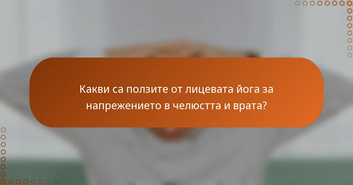 Какви са ползите от лицевата йога за напрежението в челюстта и врата?