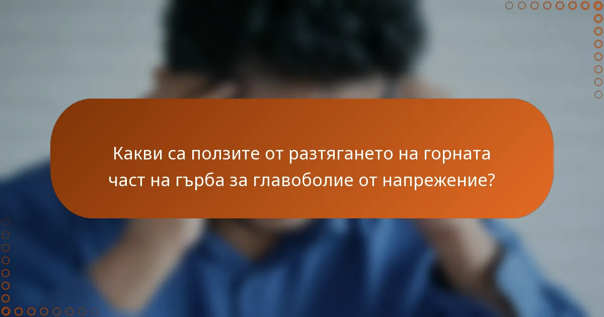 Какви са ползите от разтягането на горната част на гърба за главоболие от напрежение?