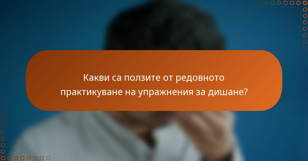 Какви са ползите от редовното практикуване на упражнения за дишане?