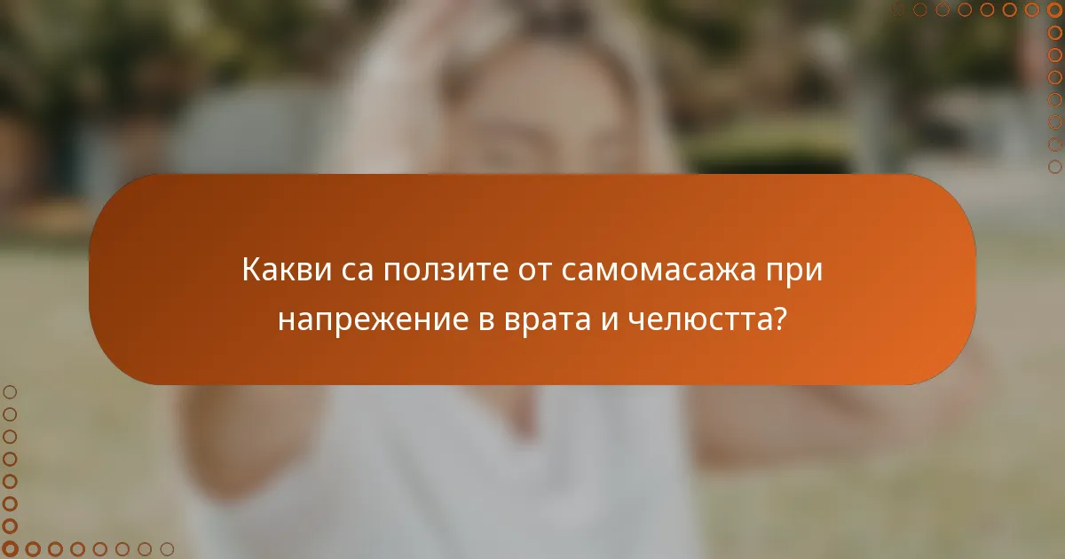 Какви са ползите от самомасажа при напрежение в врата и челюстта?