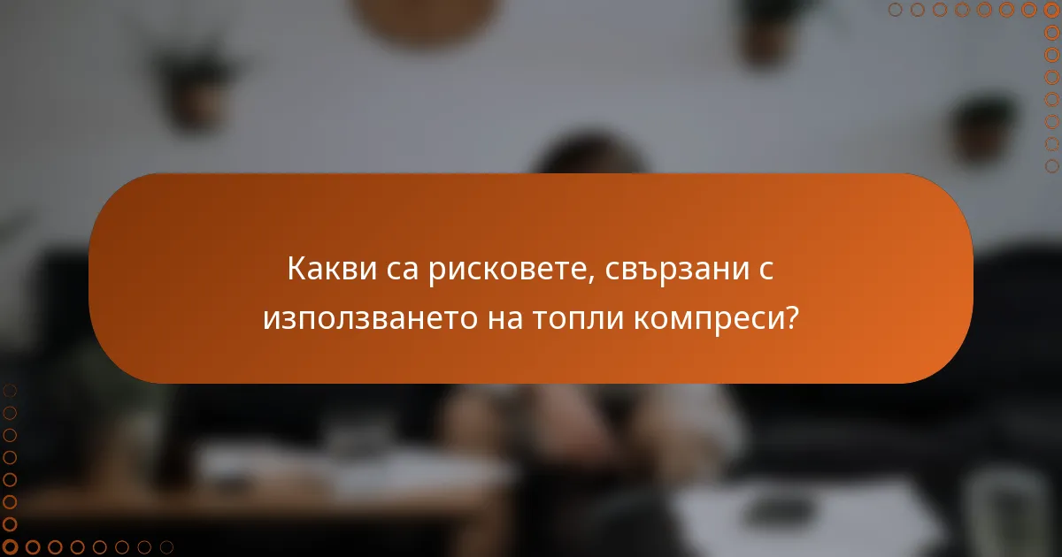 Какви са рисковете, свързани с използването на топли компреси?