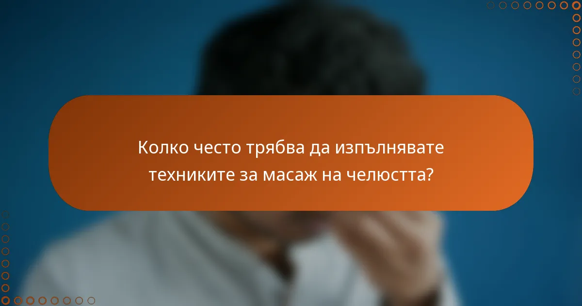 Колко често трябва да изпълнявате техниките за масаж на челюстта?
