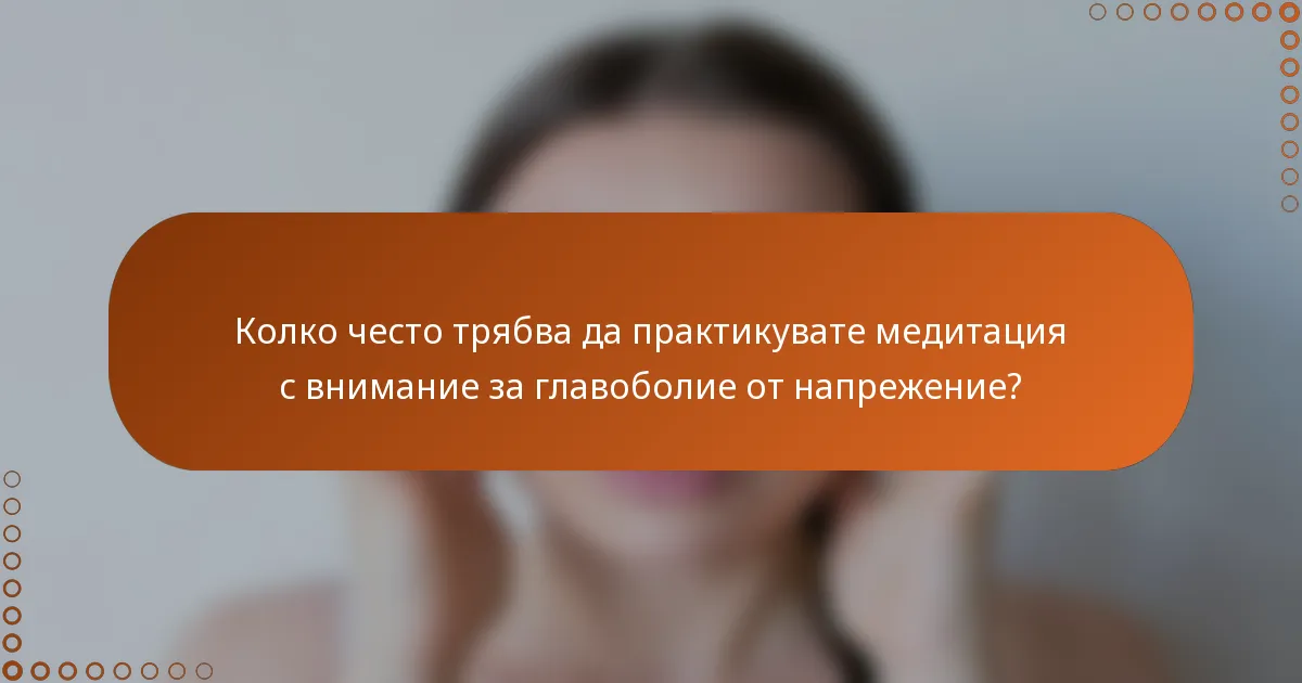 Колко често трябва да практикувате медитация с внимание за главоболие от напрежение?