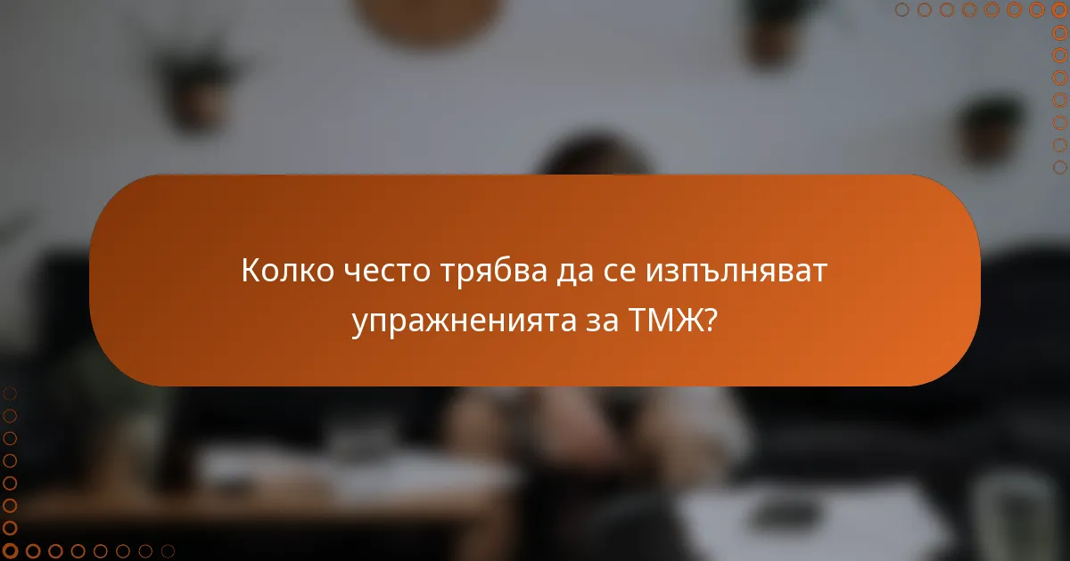 Колко често трябва да се изпълняват упражненията за ТМЖ?