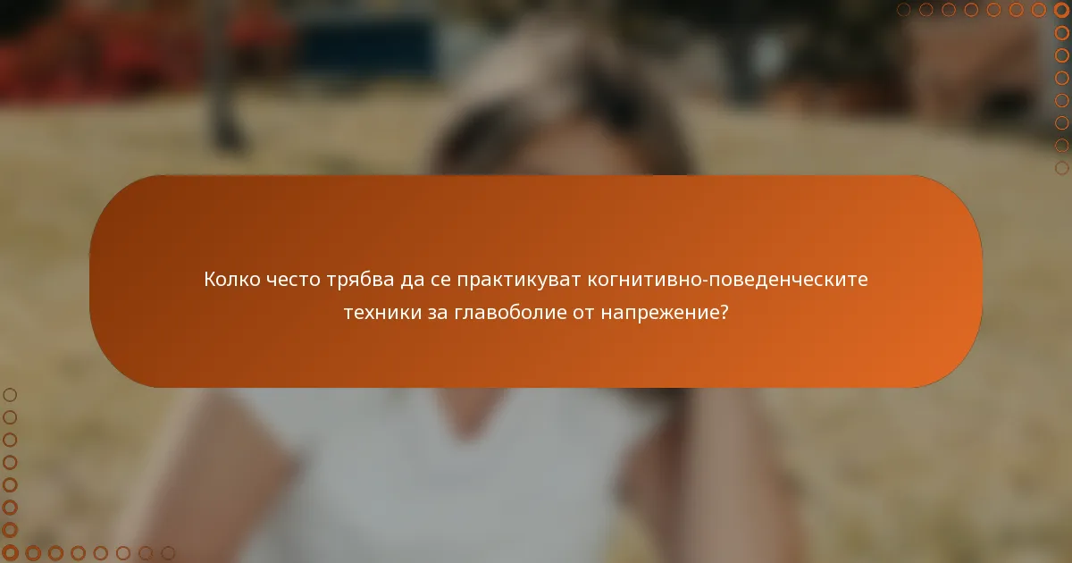 Колко често трябва да се практикуват когнитивно-поведенческите техники за главоболие от напрежение?